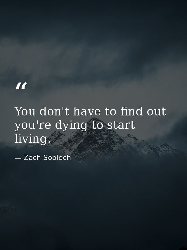 You don't have to find out you're dying to start living. — Zach Sobiech