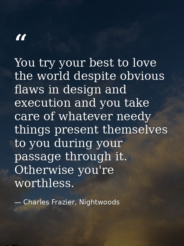You try your best to love the world despite obvious flaws in design and execution and you take care of whatever needy th — Charles Frazier, Nightwoods
