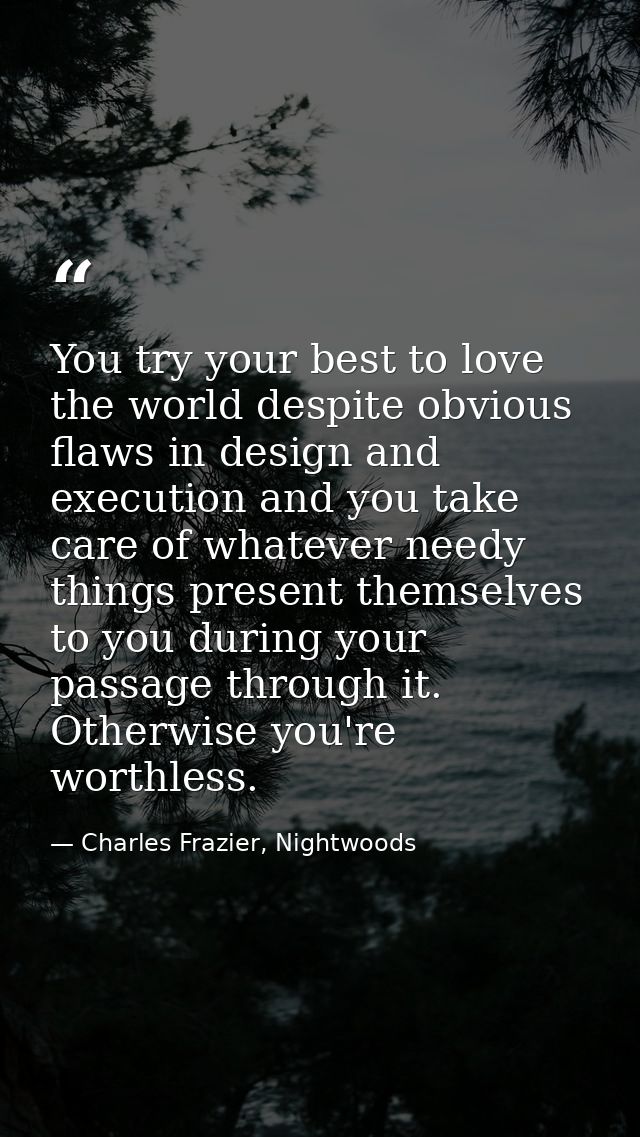You try your best to love the world despite obvious flaws in design and execution and you take care of whatever needy th — Charles Frazier, Nightwoods