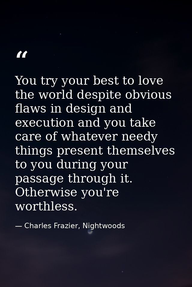You try your best to love the world despite obvious flaws in design and execution and you take care of whatever needy th — Charles Frazier, Nightwoods