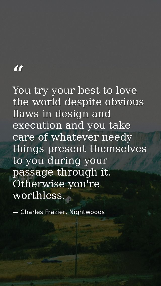 You try your best to love the world despite obvious flaws in design and execution and you take care of whatever needy th — Charles Frazier, Nightwoods