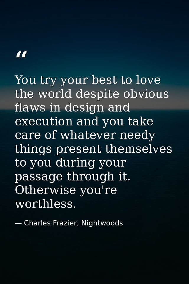 You try your best to love the world despite obvious flaws in design and execution and you take care of whatever needy th — Charles Frazier, Nightwoods
