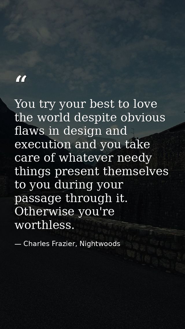 You try your best to love the world despite obvious flaws in design and execution and you take care of whatever needy th — Charles Frazier, Nightwoods