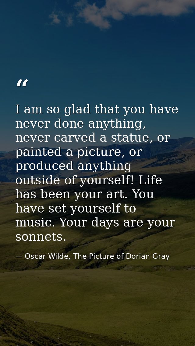 I am so glad that you have never done anything, never carved a statue, or painted a picture, or produced anything outsid — Oscar Wilde, The Picture of Dorian Gray