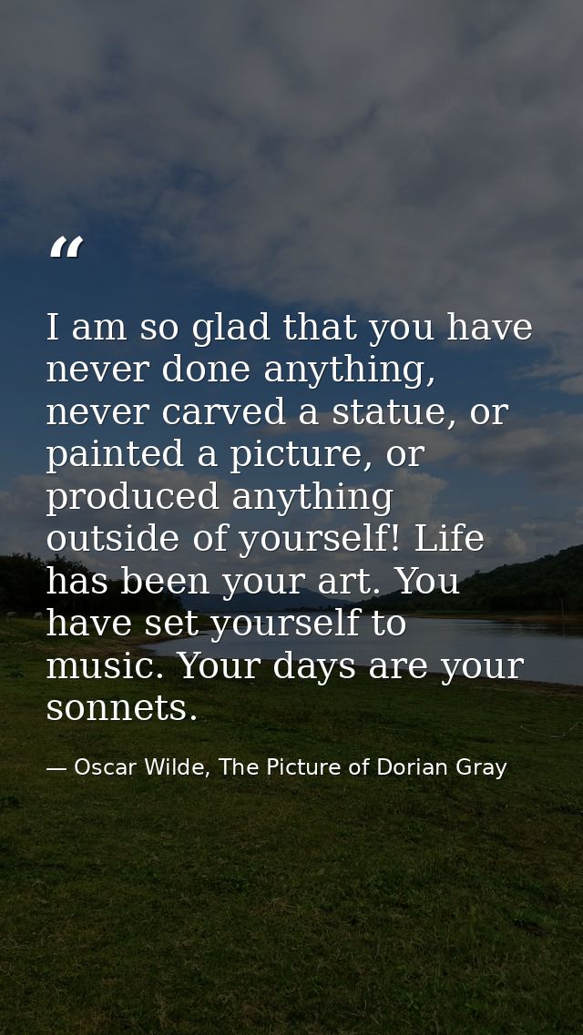 I am so glad that you have never done anything, never carved a statue, or painted a picture, or produced anything outsid — Oscar Wilde, The Picture of Dorian Gray