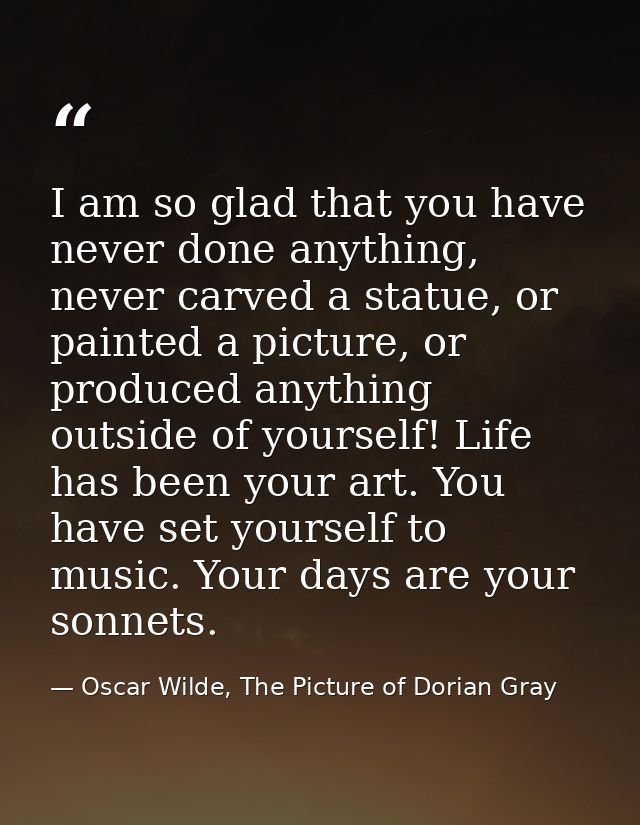 I am so glad that you have never done anything, never carved a statue, or painted a picture, or produced anything outsid — Oscar Wilde, The Picture of Dorian Gray