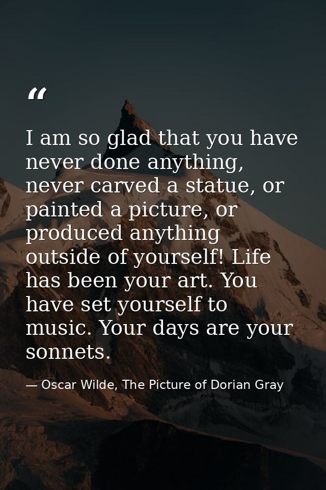 I am so glad that you have never done anything, never carved a statue, or painted a picture, or produced anything outsid — Oscar Wilde, The Picture of Dorian Gray