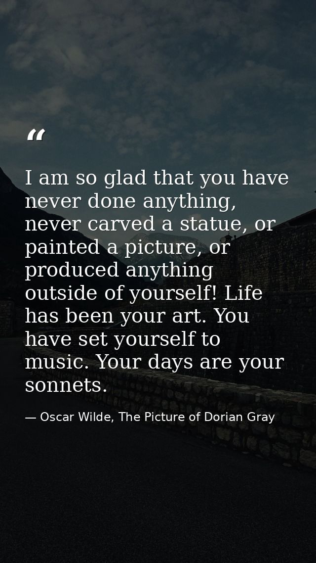 I am so glad that you have never done anything, never carved a statue, or painted a picture, or produced anything outsid — Oscar Wilde, The Picture of Dorian Gray