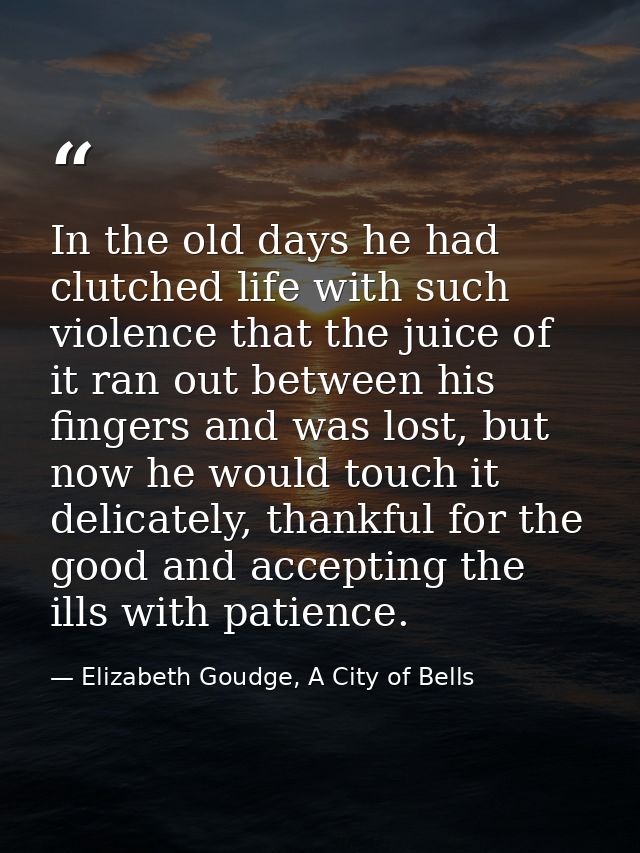 In the old days he had clutched life with such violence that the juice of it ran out between his fingers and was lost, b — Elizabeth Goudge, A City of Bells