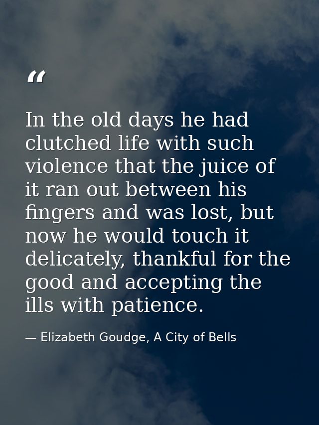 In the old days he had clutched life with such violence that the juice of it ran out between his fingers and was lost, b — Elizabeth Goudge, A City of Bells