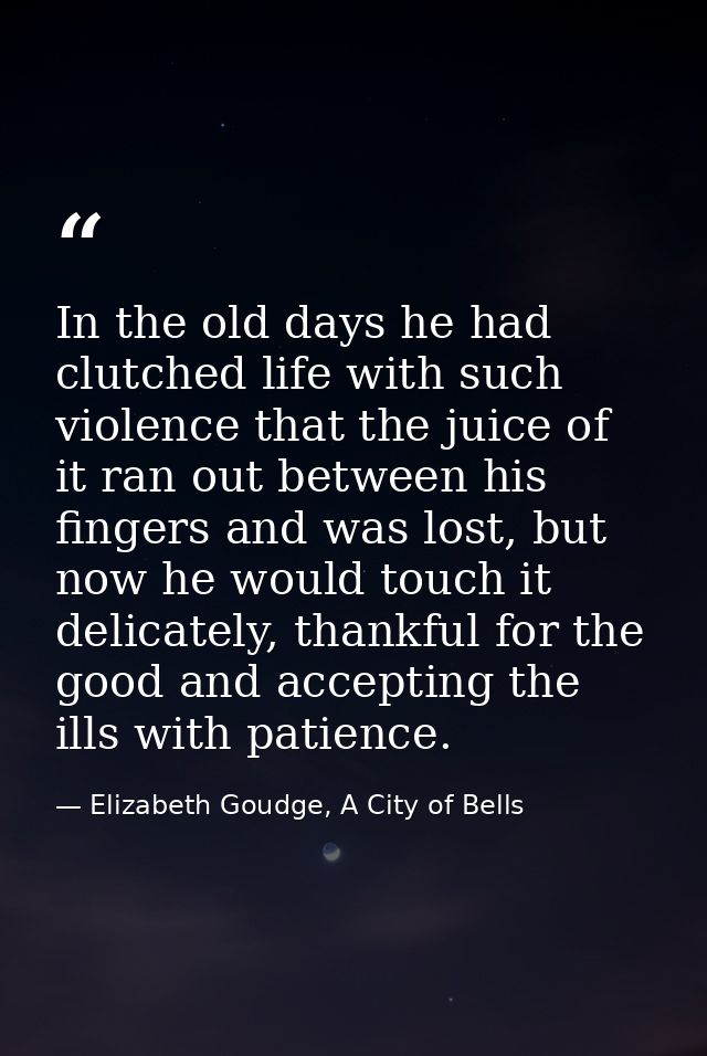 In the old days he had clutched life with such violence that the juice of it ran out between his fingers and was lost, b — Elizabeth Goudge, A City of Bells