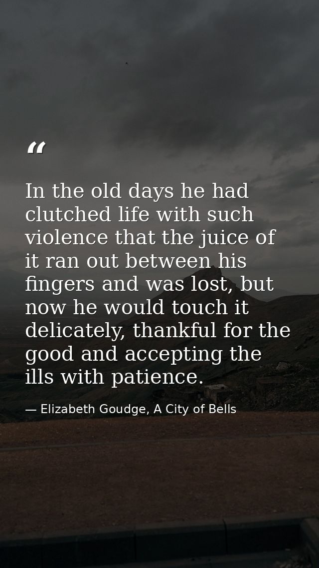 In the old days he had clutched life with such violence that the juice of it ran out between his fingers and was lost, b — Elizabeth Goudge, A City of Bells