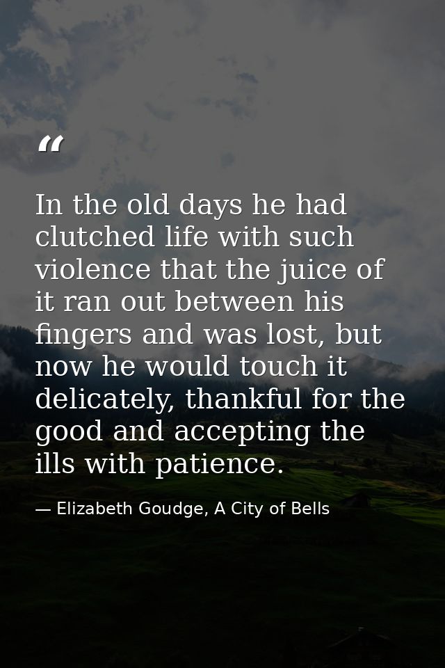 In the old days he had clutched life with such violence that the juice of it ran out between his fingers and was lost, b — Elizabeth Goudge, A City of Bells