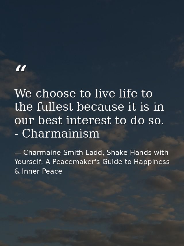 We choose to live life to the fullest because it is in our best interest to do so. - Charmainism — Charmaine Smith Ladd, Shake Hands with Yourself: A Peacemaker's Guide to Happiness & Inner Peace