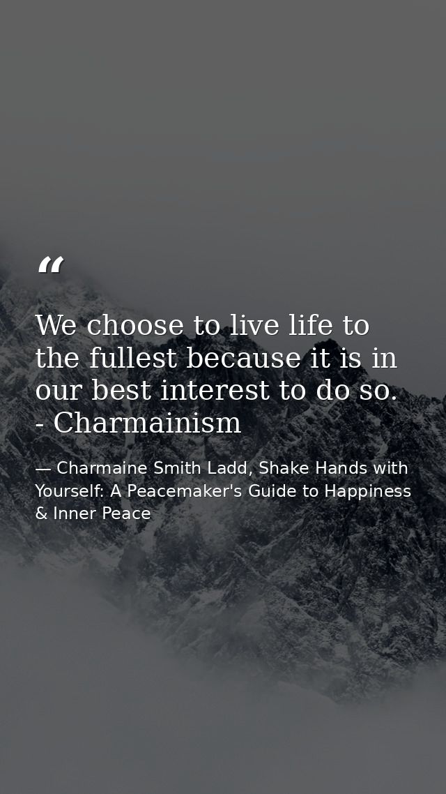 We choose to live life to the fullest because it is in our best interest to do so. - Charmainism — Charmaine Smith Ladd, Shake Hands with Yourself: A Peacemaker's Guide to Happiness & Inner Peace