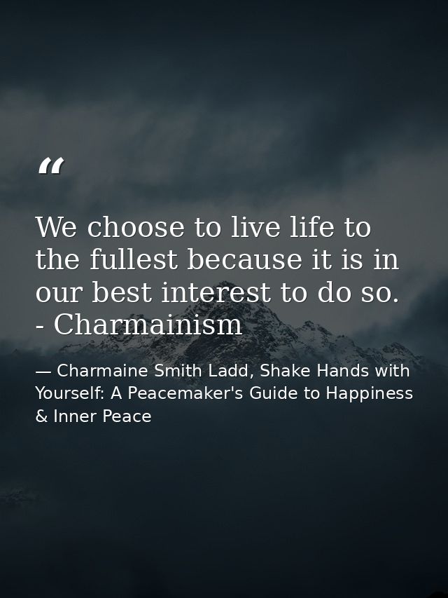 We choose to live life to the fullest because it is in our best interest to do so. - Charmainism — Charmaine Smith Ladd, Shake Hands with Yourself: A Peacemaker's Guide to Happiness & Inner Peace