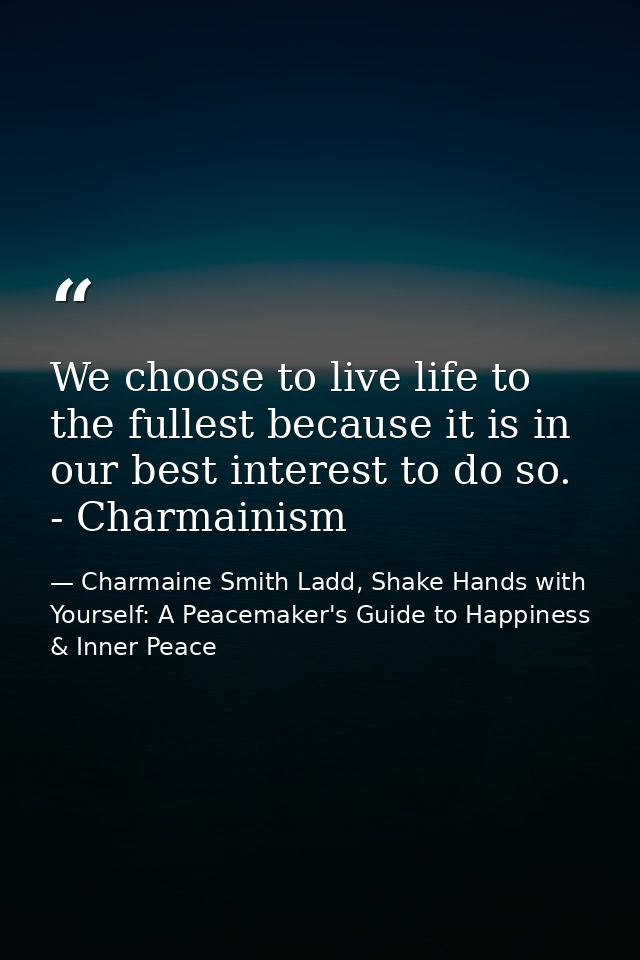 We choose to live life to the fullest because it is in our best interest to do so. - Charmainism — Charmaine Smith Ladd, Shake Hands with Yourself: A Peacemaker's Guide to Happiness & Inner Peace