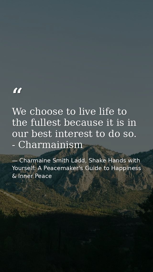 We choose to live life to the fullest because it is in our best interest to do so. - Charmainism — Charmaine Smith Ladd, Shake Hands with Yourself: A Peacemaker's Guide to Happiness & Inner Peace
