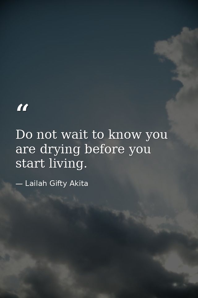 Do not wait to know you are drying before you start living. — Lailah Gifty Akita