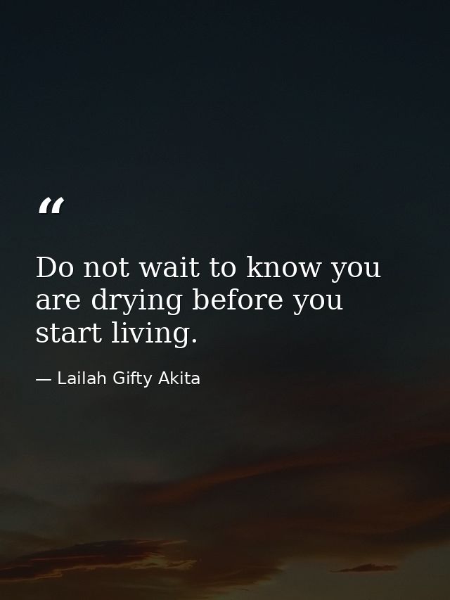 Do not wait to know you are drying before you start living. — Lailah Gifty Akita