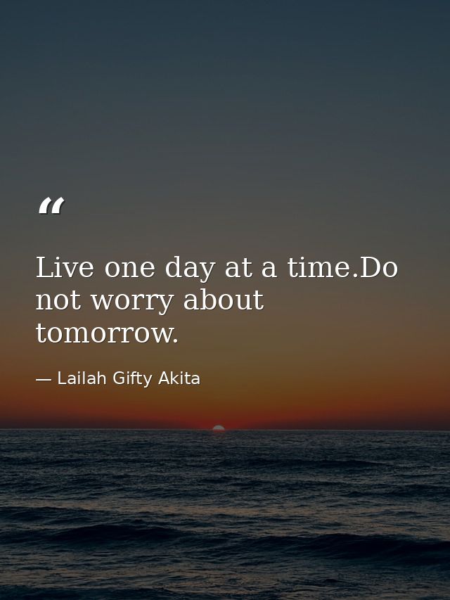 Live one day at a time.Do not worry about tomorrow. — Lailah Gifty Akita