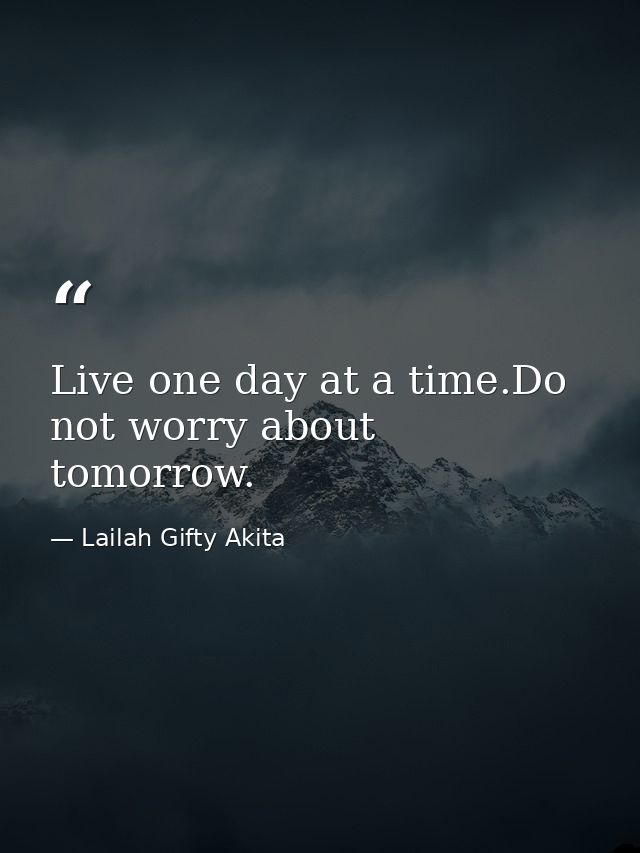 Live one day at a time.Do not worry about tomorrow. — Lailah Gifty Akita