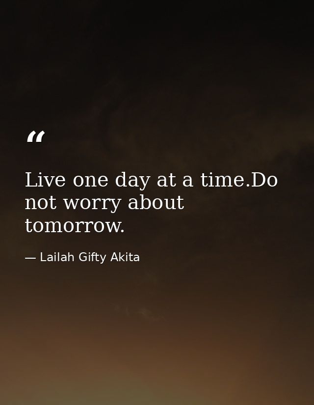 Live one day at a time.Do not worry about tomorrow. — Lailah Gifty Akita