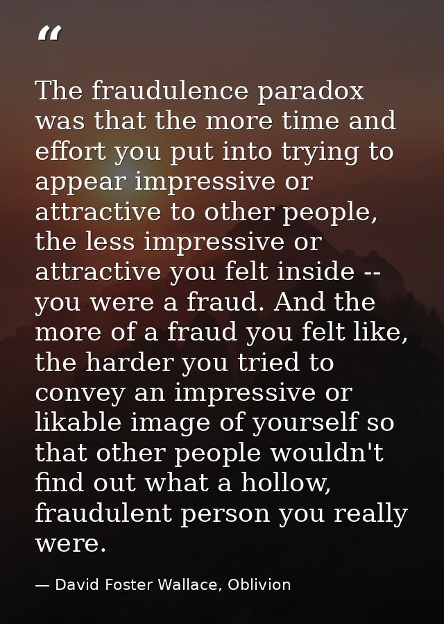 The fraudulence paradox was that the more time and effort you put into trying to appear impressive or attractive to othe — David Foster Wallace, Oblivion