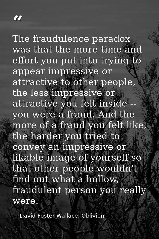 The fraudulence paradox was that the more time and effort you put into trying to appear impressive or attractive to othe — David Foster Wallace, Oblivion