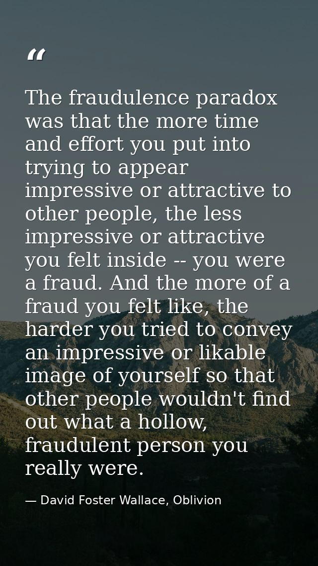 The fraudulence paradox was that the more time and effort you put into trying to appear impressive or attractive to othe — David Foster Wallace, Oblivion