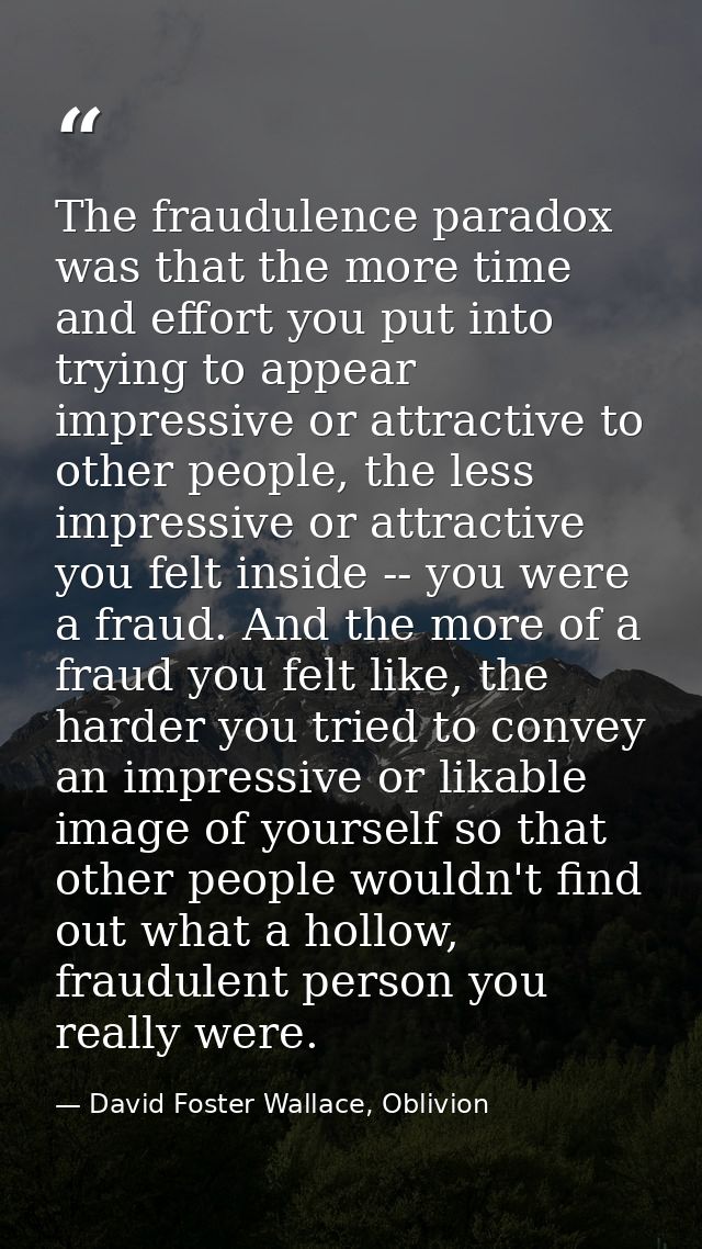 The fraudulence paradox was that the more time and effort you put into trying to appear impressive or attractive to othe — David Foster Wallace, Oblivion