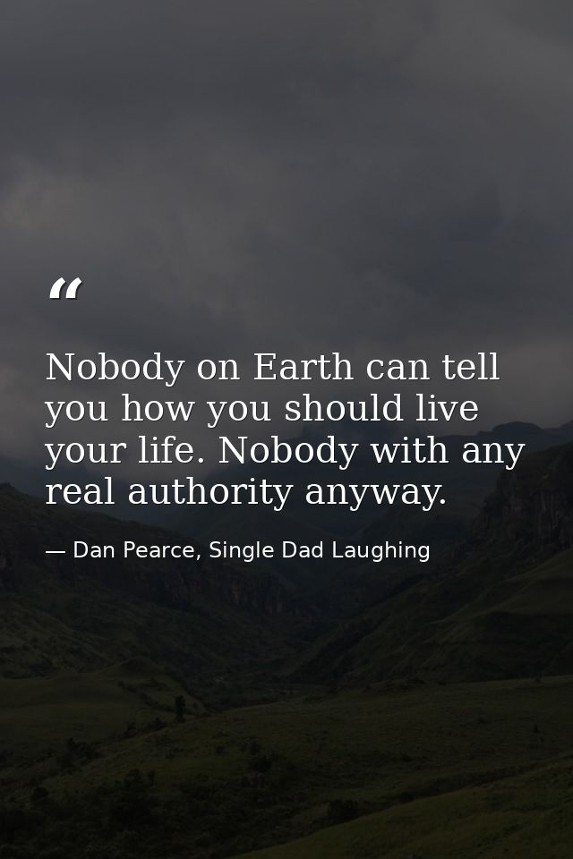 Nobody on Earth can tell you how you should live your life. Nobody with any real authority anyway. — Dan Pearce, Single Dad Laughing