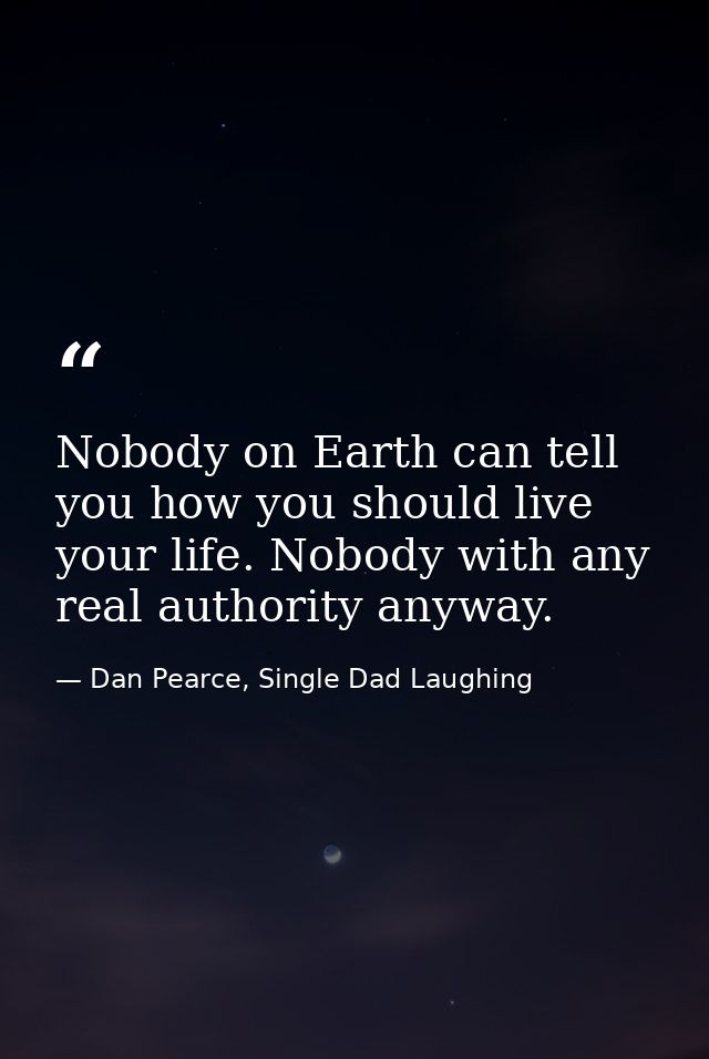 Nobody on Earth can tell you how you should live your life. Nobody with any real authority anyway. — Dan Pearce, Single Dad Laughing