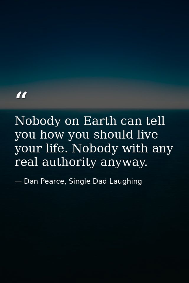 Nobody on Earth can tell you how you should live your life. Nobody with any real authority anyway. — Dan Pearce, Single Dad Laughing