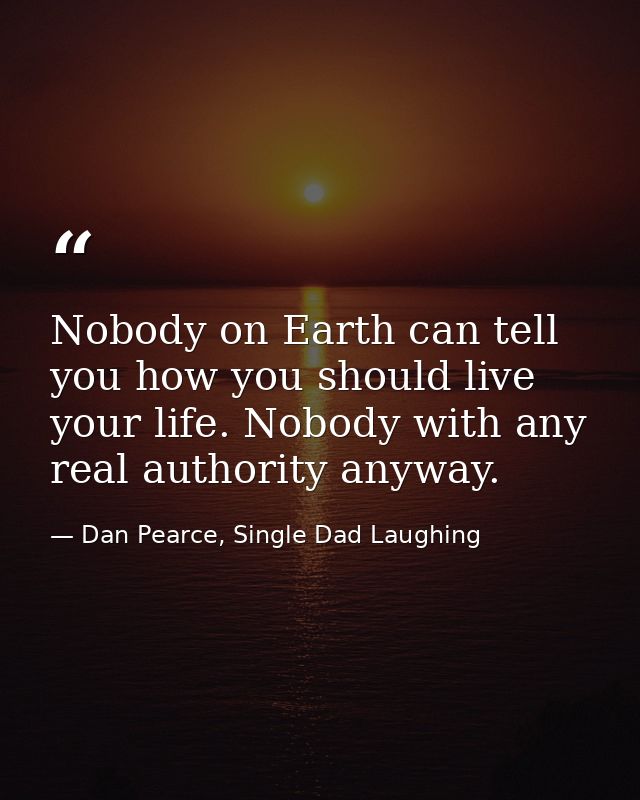 Nobody on Earth can tell you how you should live your life. Nobody with any real authority anyway. — Dan Pearce, Single Dad Laughing