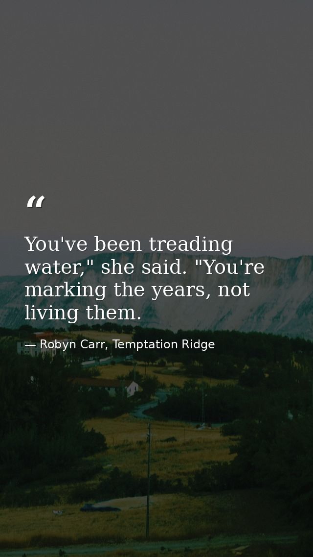 You've been treading water," she said. "You're marking the years, not living them. — Robyn Carr, Temptation Ridge