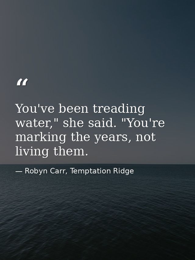 You've been treading water," she said. "You're marking the years, not living them. — Robyn Carr, Temptation Ridge