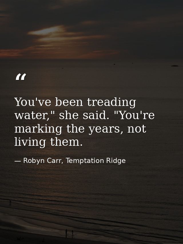 You've been treading water," she said. "You're marking the years, not living them. — Robyn Carr, Temptation Ridge