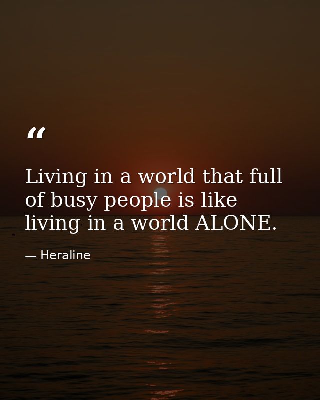 Living in a world that full of busy people is like living in a world ALONE. — Heraline