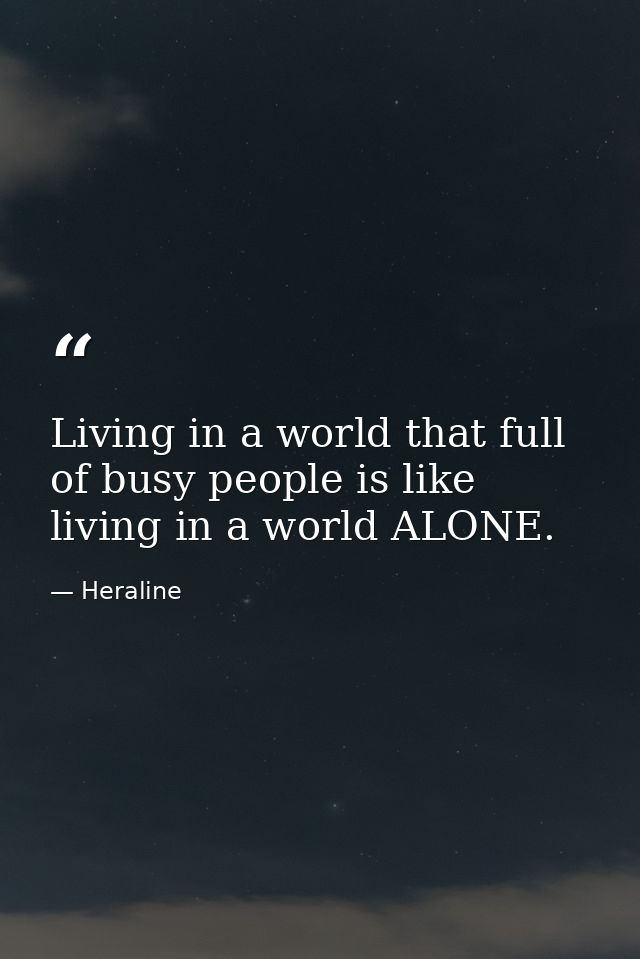 Living in a world that full of busy people is like living in a world ALONE. — Heraline