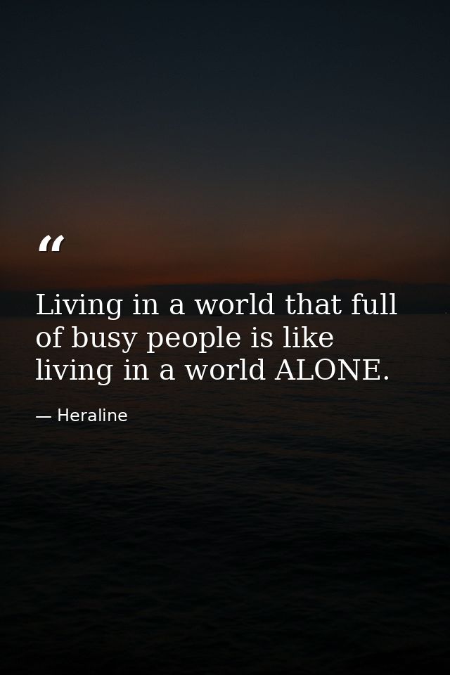 Living in a world that full of busy people is like living in a world ALONE. — Heraline