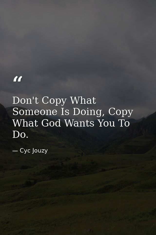 Don't Copy What Someone Is Doing, Copy What God Wants You To Do. — Cyc Jouzy
