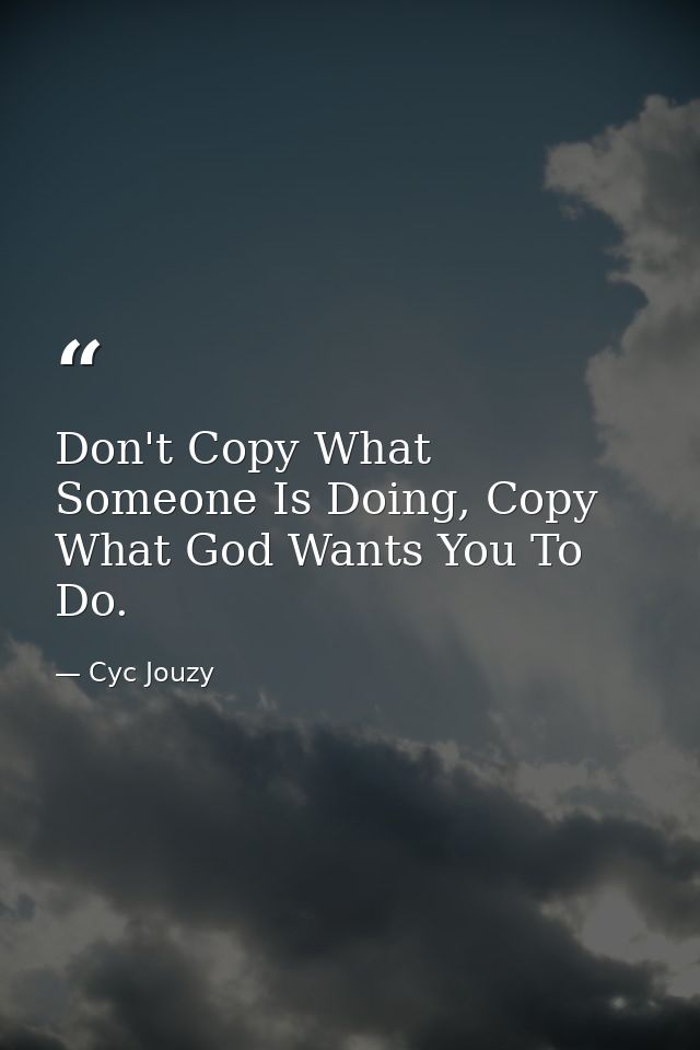 Don't Copy What Someone Is Doing, Copy What God Wants You To Do. — Cyc Jouzy