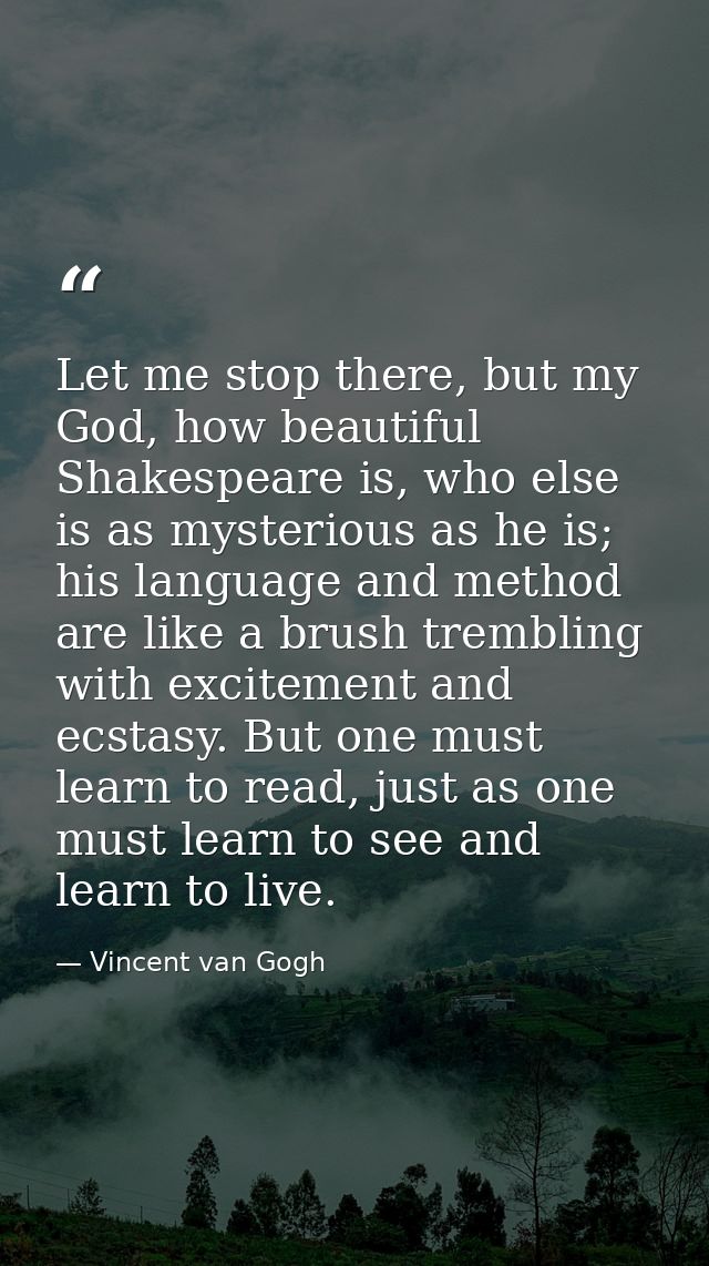 Let me stop there, but my God, how beautiful Shakespeare is, who else is as mysterious as he is; his language and method — Vincent van Gogh