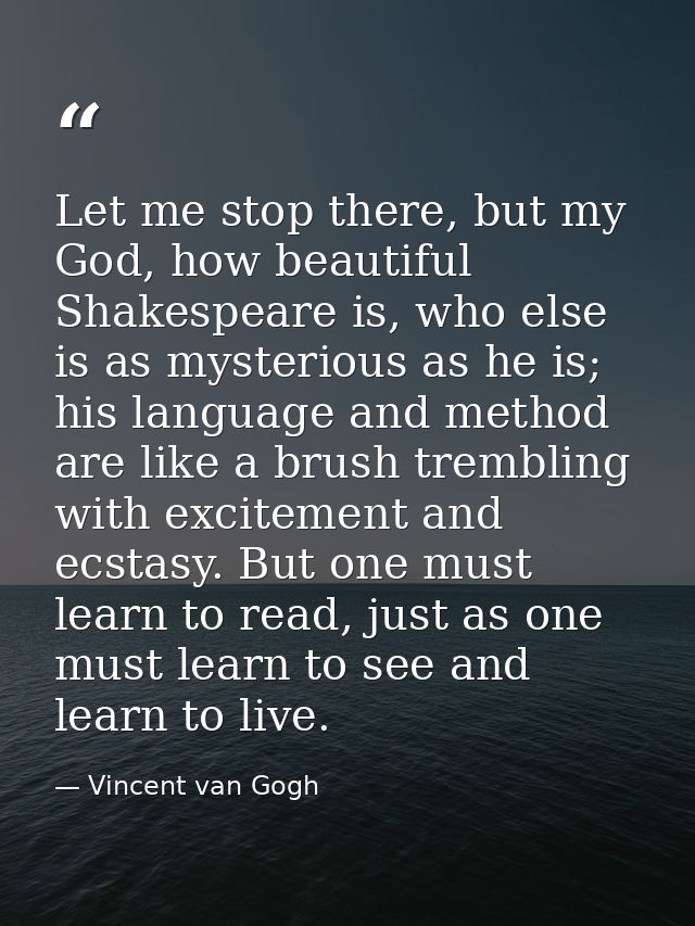 Let me stop there, but my God, how beautiful Shakespeare is, who else is as mysterious as he is; his language and method — Vincent van Gogh
