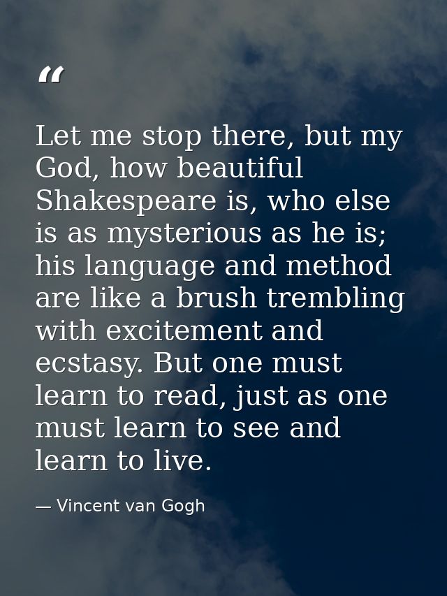 Let me stop there, but my God, how beautiful Shakespeare is, who else is as mysterious as he is; his language and method — Vincent van Gogh