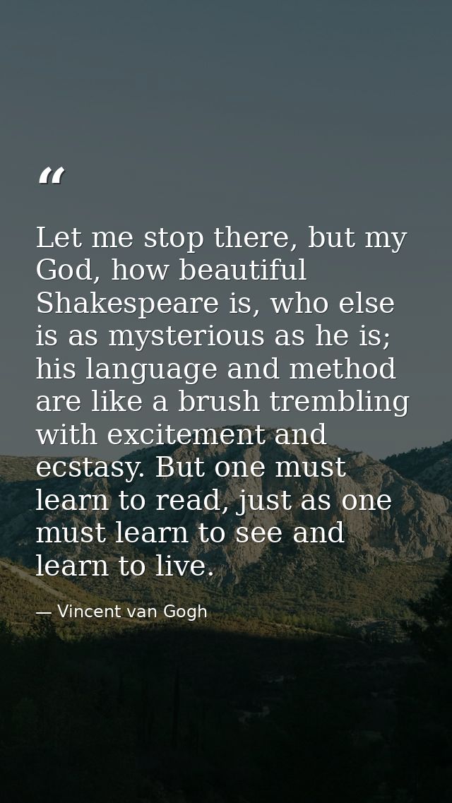 Let me stop there, but my God, how beautiful Shakespeare is, who else is as mysterious as he is; his language and method — Vincent van Gogh