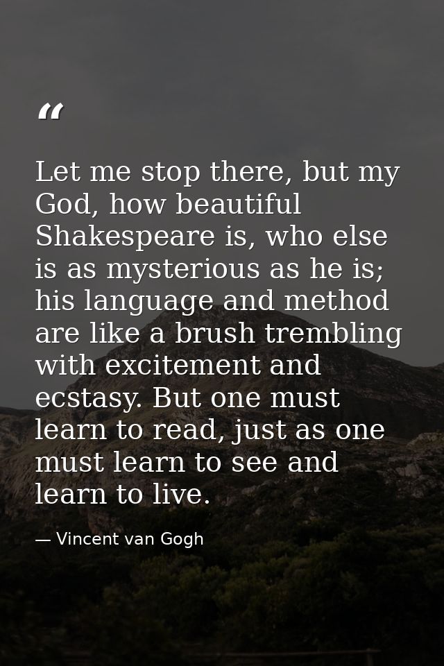 Let me stop there, but my God, how beautiful Shakespeare is, who else is as mysterious as he is; his language and method — Vincent van Gogh