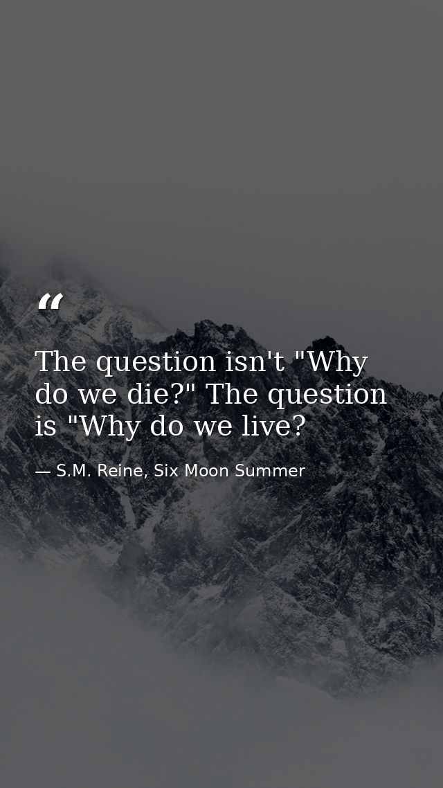 The question isn't "Why do we die?" The question is "Why do we live? — S.M. Reine, Six Moon Summer