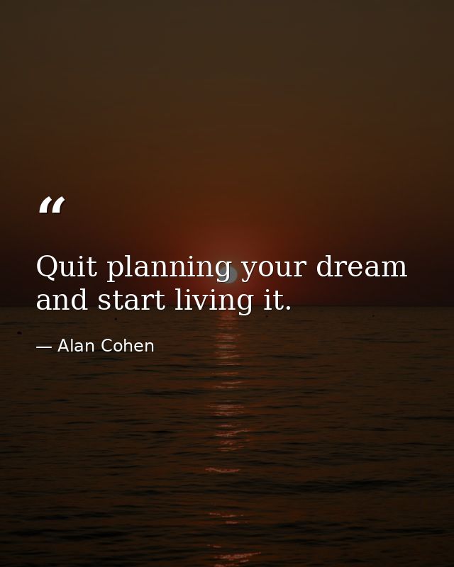 Quit planning your dream and start living it. — Alan Cohen